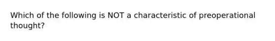 Which of the following is NOT a characteristic of preoperational thought?