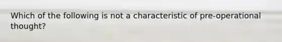 Which of the following is not a characteristic of pre-operational thought?