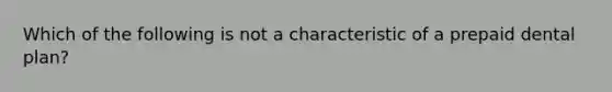 Which of the following is not a characteristic of a prepaid dental plan?