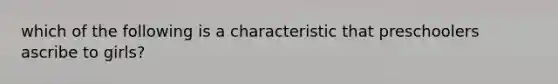 which of the following is a characteristic that preschoolers ascribe to girls?