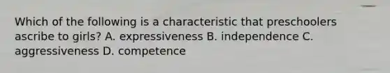 Which of the following is a characteristic that preschoolers ascribe to girls? A. expressiveness B. independence C. aggressiveness D. competence