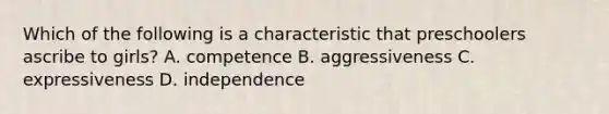 Which of the following is a characteristic that preschoolers ascribe to girls? A. competence B. aggressiveness C. expressiveness D. independence