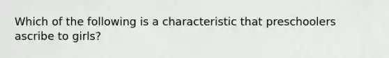 Which of the following is a characteristic that preschoolers ascribe to girls?