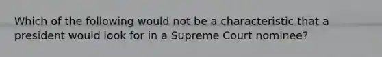 Which of the following would not be a characteristic that a president would look for in a Supreme Court nominee?