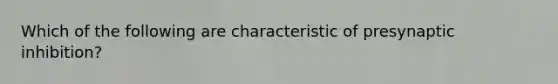 Which of the following are characteristic of presynaptic inhibition?