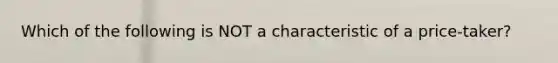 Which of the following is NOT a characteristic of a price-taker?