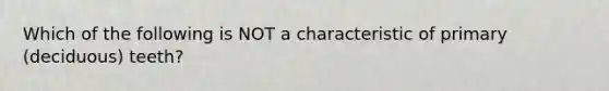 Which of the following is NOT a characteristic of primary (deciduous) teeth?