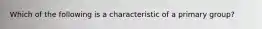 Which of the following is a characteristic of a primary group?