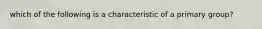 which of the following is a characteristic of a primary group?