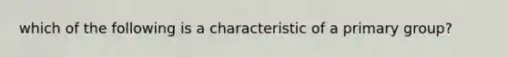 which of the following is a characteristic of a primary group?