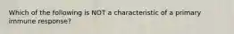 Which of the following is NOT a characteristic of a primary immune response?