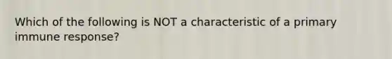 Which of the following is NOT a characteristic of a primary immune response?