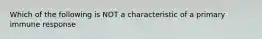 Which of the following is NOT a characteristic of a primary immune response