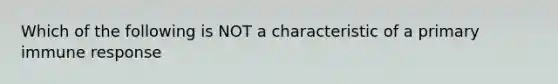 Which of the following is NOT a characteristic of a primary immune response