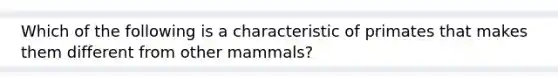 Which of the following is a characteristic of primates that makes them different from other mammals?