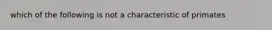 which of the following is not a characteristic of primates