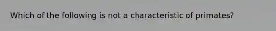 Which of the following is not a characteristic of primates?