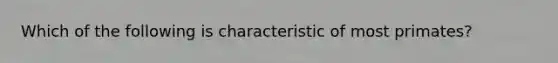 Which of the following is characteristic of most primates?