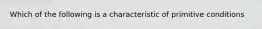 Which of the following is a characteristic of primitive conditions