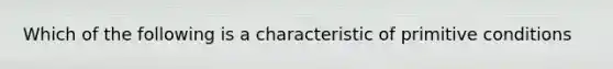 Which of the following is a characteristic of primitive conditions