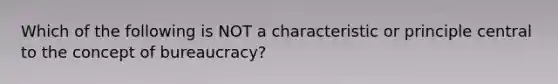 Which of the following is NOT a characteristic or principle central to the concept of bureaucracy?