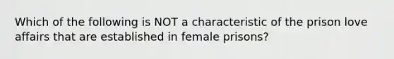 Which of the following is NOT a characteristic of the prison love affairs that are established in female prisons?