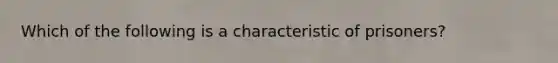 Which of the following is a characteristic of prisoners?