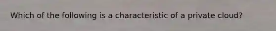 Which of the following is a characteristic of a private cloud?