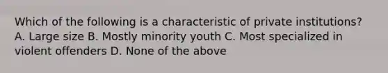 Which of the following is a characteristic of private institutions? A. Large size B. Mostly minority youth C. Most specialized in violent offenders D. None of the above