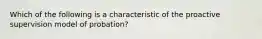 Which of the following is a characteristic of the proactive supervision model of probation?