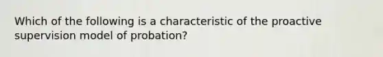 Which of the following is a characteristic of the proactive supervision model of probation?