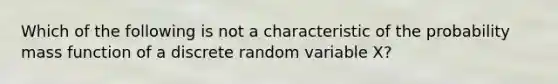 Which of the following is not a characteristic of the probability mass function of a discrete random variable X?