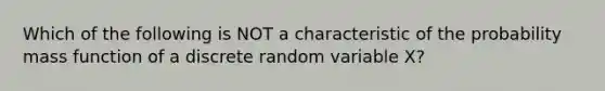 Which of the following is NOT a characteristic of the probability mass function of a discrete random variable X?