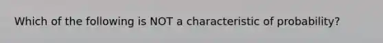 Which of the following is NOT a characteristic of probability?