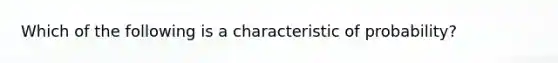 Which of the following is a characteristic of probability?