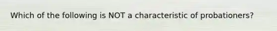 Which of the following is NOT a characteristic of probationers?