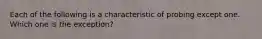 Each of the following is a characteristic of probing except one. Which one is the exception?