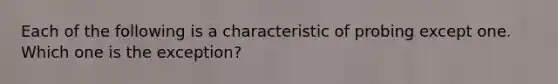 Each of the following is a characteristic of probing except one. Which one is the exception?