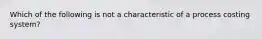 Which of the following is not a characteristic of a process costing system?