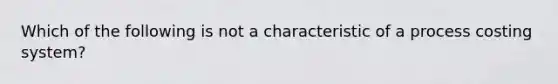 Which of the following is not a characteristic of a process costing system?