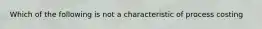 Which of the following is not a characteristic of process costing