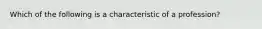 Which of the following is a characteristic of a profession?