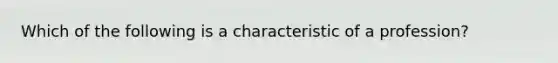 Which of the following is a characteristic of a profession?