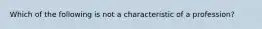 Which of the following is not a characteristic of a profession?