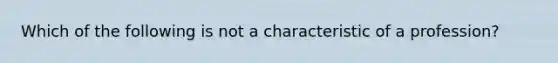 Which of the following is not a characteristic of a profession?