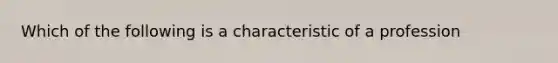 Which of the following is a characteristic of a profession