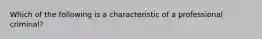 Which of the following is a characteristic of a professional criminal?