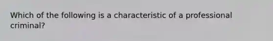 Which of the following is a characteristic of a professional criminal?