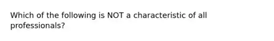 Which of the following is NOT a characteristic of all professionals?