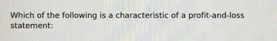 Which of the following is a characteristic of a profit-and-loss statement: